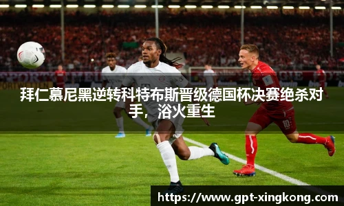 拜仁慕尼黑逆转科特布斯晋级德国杯决赛绝杀对手,浴火重生