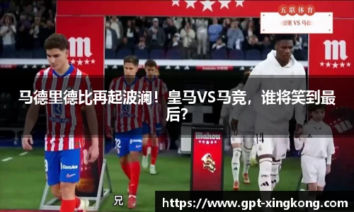 马德里德比再起波澜!皇马VS马竞,谁将笑到最后?