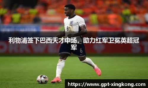 利物浦签下巴西天才中场,助力红军卫冕英超冠军