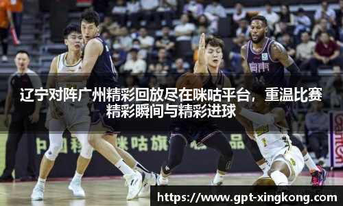 辽宁对阵广州精彩回放尽在咪咕平台,重温比赛精彩瞬间与精彩进球