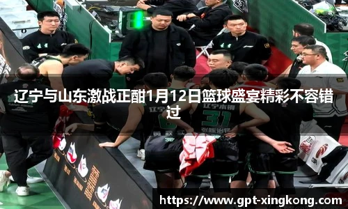辽宁与山东激战正酣1月12日篮球盛宴精彩不容错过