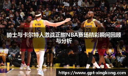 骑士与卡尔特人激战正酣NBA赛场精彩瞬间回顾与分析